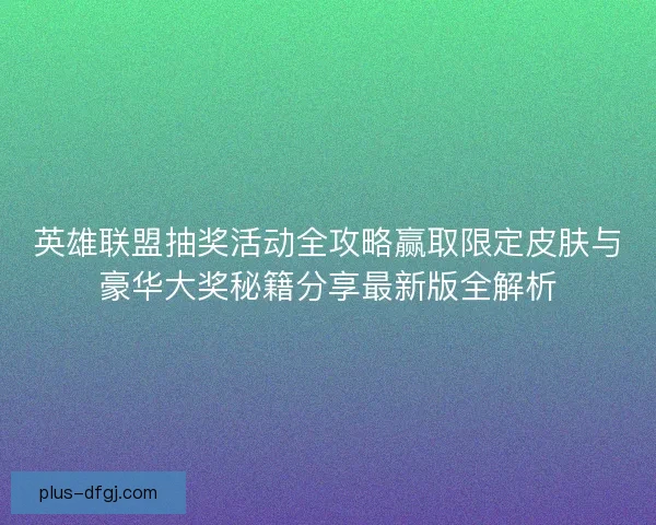 英雄联盟抽奖活动全攻略赢取限定皮肤与豪华大奖秘籍分享最新版全解析