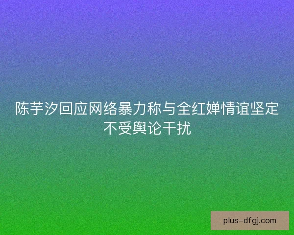 陈芋汐回应网络暴力称与全红婵情谊坚定不受舆论干扰 陈芋汐回应网络暴力称与全红婵情谊坚定不受舆论干扰