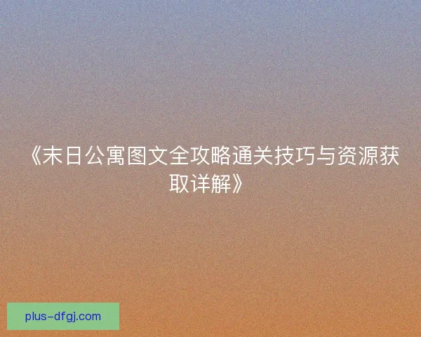 《末日公寓图文全攻略通关技巧与资源获取详解》