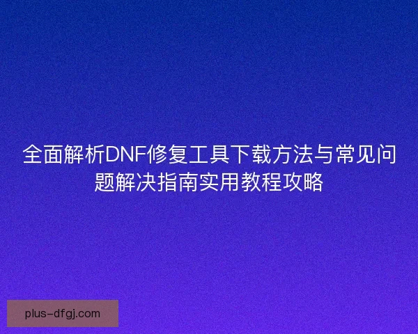 全面解析DNF修复工具下载方法与常见问题解决指南实用教程攻略 全面解析DNF修复工具下载方法与常见问题解决指南实用教程攻略