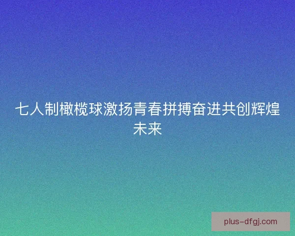 七人制橄榄球激扬青春拼搏奋进共创辉煌未来