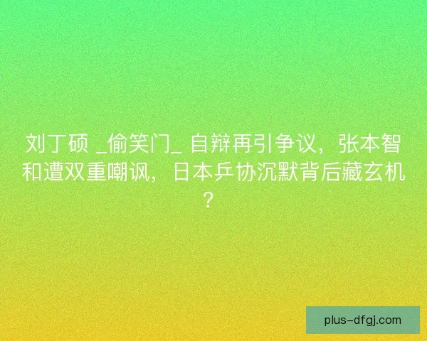 刘丁硕 _偷笑门_ 自辩再引争议，张本智和遭双重嘲讽，日本乒协沉默背后藏玄机？