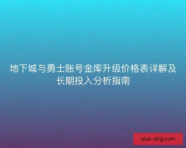 地下城与勇士账号金库升级价格表详解及长期投入分析指南