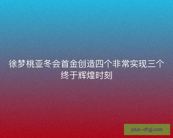 徐梦桃亚冬会首金创造四个非常实现三个终于辉煌时刻 徐梦桃亚冬会首金创造四个非常实现三个终于辉煌时刻