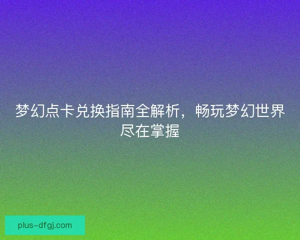 梦幻点卡兑换指南全解析，畅玩梦幻世界尽在掌握
