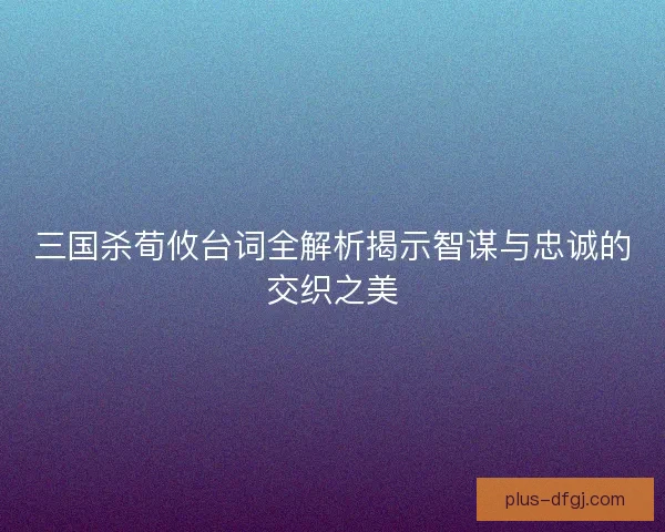 三国杀荀攸台词全解析揭示智谋与忠诚的交织之美 三国杀荀攸台词全解析揭示智谋与忠诚的交织之美