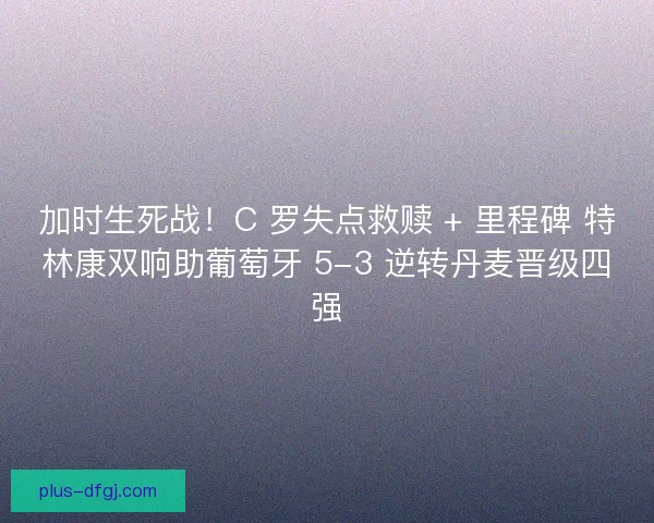 加时生死战！C 罗失点救赎 + 里程碑 特林康双响助葡萄牙 5-3 逆转丹麦晋级四强