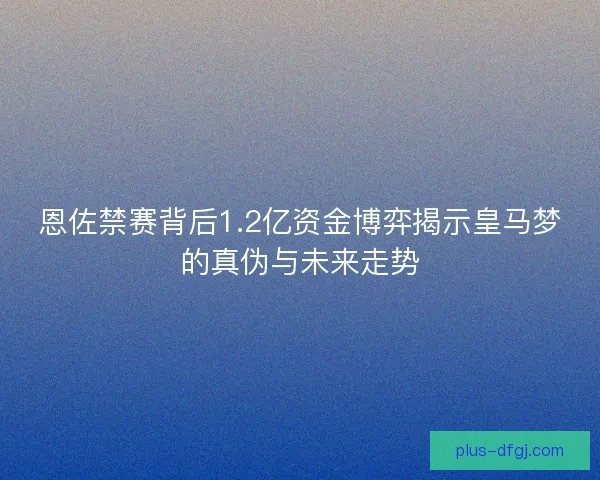 恩佐禁赛背后1.2亿资金博弈揭示皇马梦的真伪与未来走势