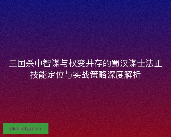 三国杀中智谋与权变并存的蜀汉谋士法正技能定位与实战策略深度解析