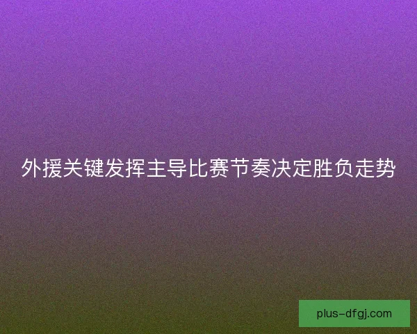 外援关键发挥主导比赛节奏决定胜负走势