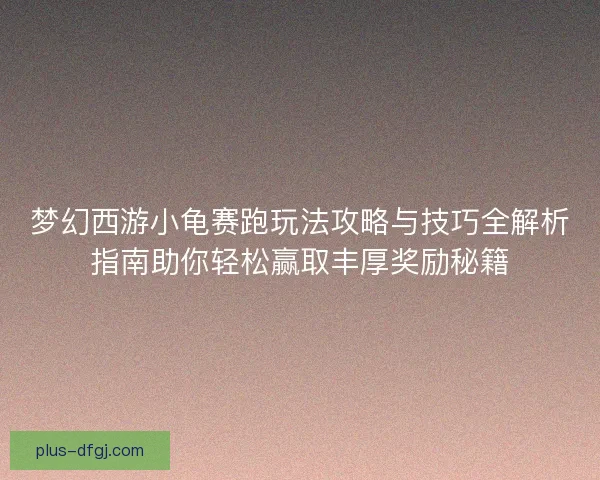 梦幻西游小龟赛跑玩法攻略与技巧全解析指南助你轻松赢取丰厚奖励秘籍