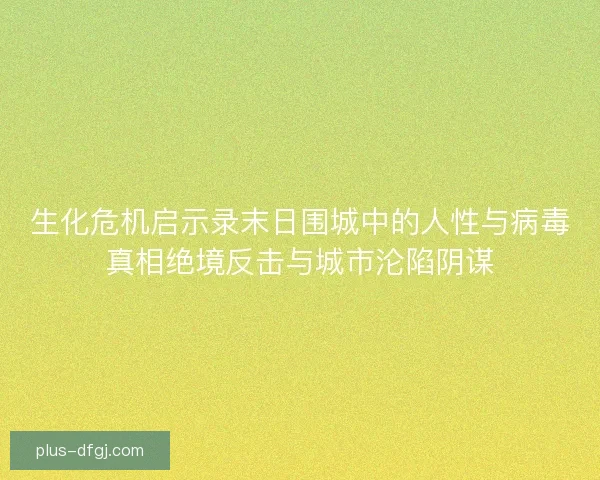 生化危机启示录末日围城中的人性与病毒真相绝境反击与城市沦陷阴谋