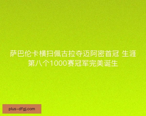 萨巴伦卡横扫佩古拉夺迈阿密首冠 生涯第八个1000赛冠军完美诞生