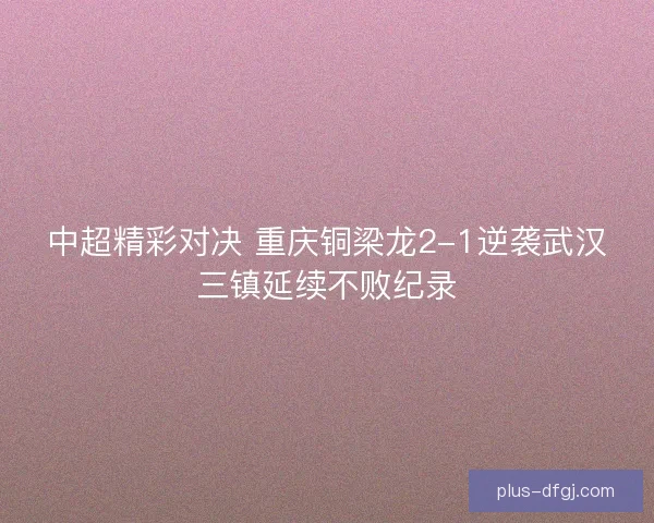 中超精彩对决 重庆铜梁龙2-1逆袭武汉三镇延续不败纪录 中超精彩对决 重庆铜梁龙2-1逆袭武汉三镇延续不败纪录
