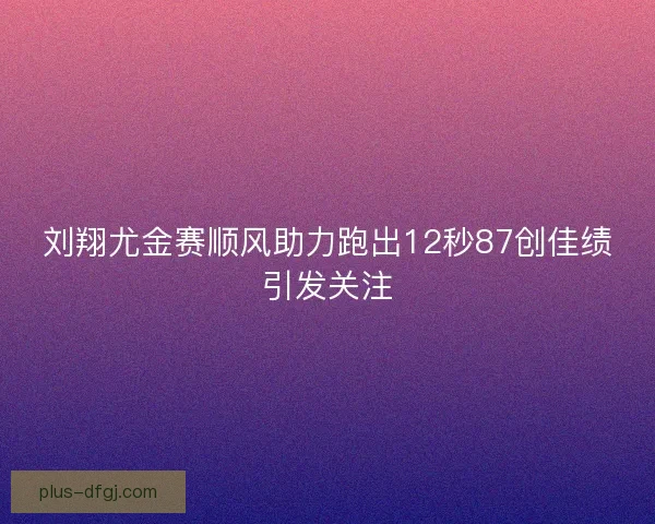 刘翔尤金赛顺风助力跑出12秒87创佳绩引发关注 刘翔尤金赛顺风助力跑出12秒87创佳绩引发关注